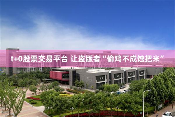 t+0股票交易平台 让盗版者“偷鸡不成蚀把米”