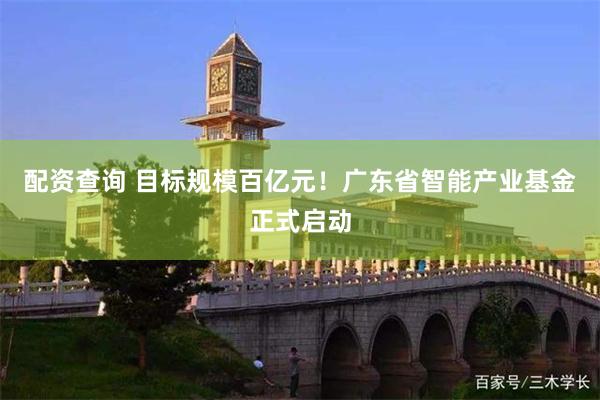配资查询 目标规模百亿元！广东省智能产业基金正式启动