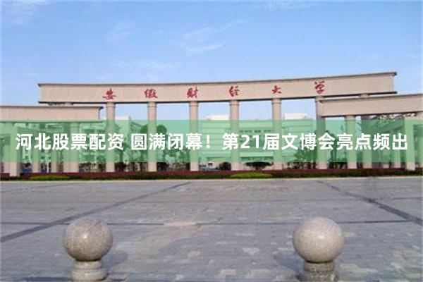 河北股票配资 圆满闭幕！第21届文博会亮点频出