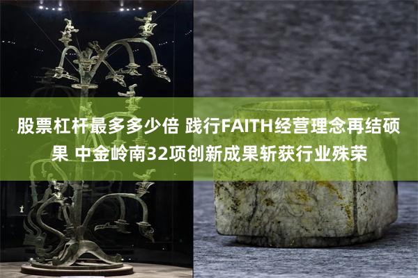股票杠杆最多多少倍 践行FAITH经营理念再结硕果 中金岭南32项创新成果斩获行业殊荣
