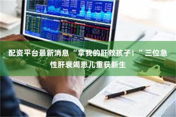 配资平台最新消息 “拿我的肝救孩子！”三位急性肝衰竭患儿重获新生