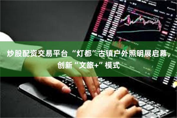 炒股配资交易平台 “灯都”古镇户外照明展启幕，创新“文旅+”模式