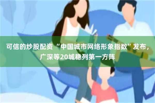 可信的炒股配资 “中国城市网络形象指数”发布，广深等20城稳列第一方阵