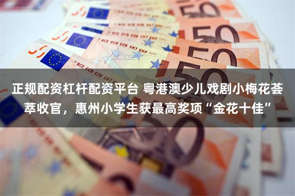 正规配资杠杆配资平台 粤港澳少儿戏剧小梅花荟萃收官，惠州小学生获最高奖项“金花十佳”