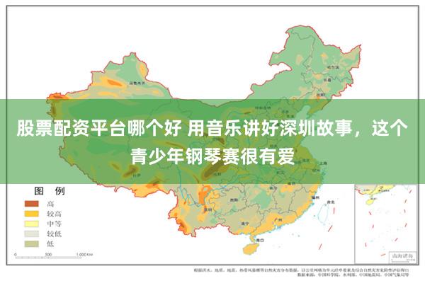 股票配资平台哪个好 用音乐讲好深圳故事，这个青少年钢琴赛很有爱