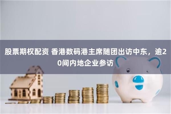 股票期权配资 香港数码港主席随团出访中东，逾20间内地企业参访