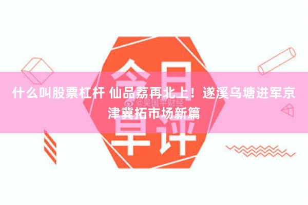 什么叫股票杠杆 仙品荔再北上！遂溪乌塘进军京津冀拓市场新篇