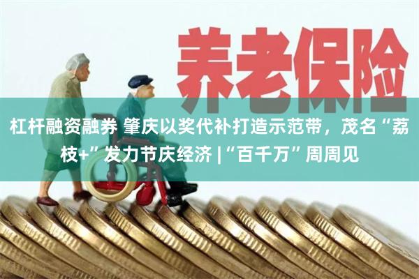 杠杆融资融券 肇庆以奖代补打造示范带，茂名“荔枝+”发力节庆经济 |“百千万”周周见