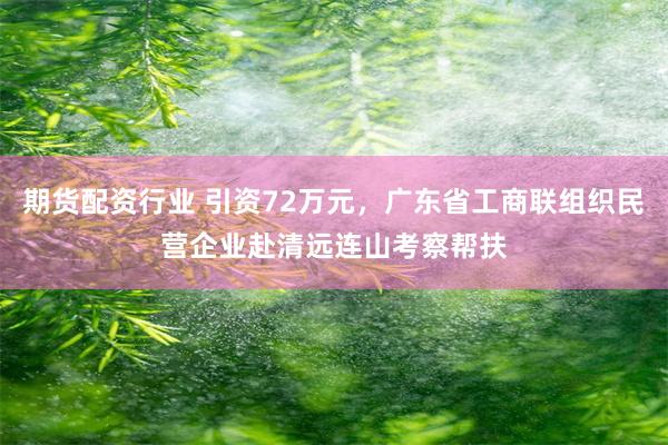 期货配资行业 引资72万元，广东省工商联组织民营企业赴清远连山考察帮扶
