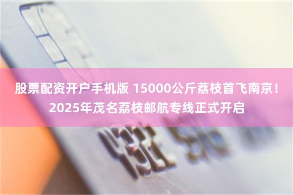 股票配资开户手机版 15000公斤荔枝首飞南京！2025年茂名荔枝邮航专线正式开启