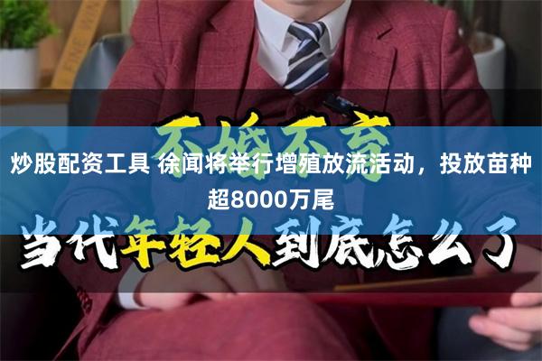 炒股配资工具 徐闻将举行增殖放流活动，投放苗种超8000万尾