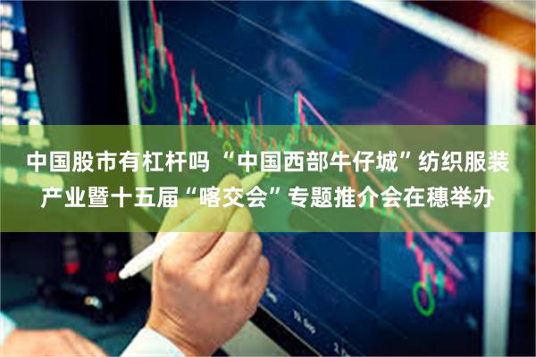 中国股市有杠杆吗 “中国西部牛仔城”纺织服装产业暨十五届“喀交会”专题推介会在穗举办