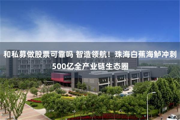 和私募做股票可靠吗 智造领航！珠海白蕉海鲈冲刺500亿全产业链生态圈