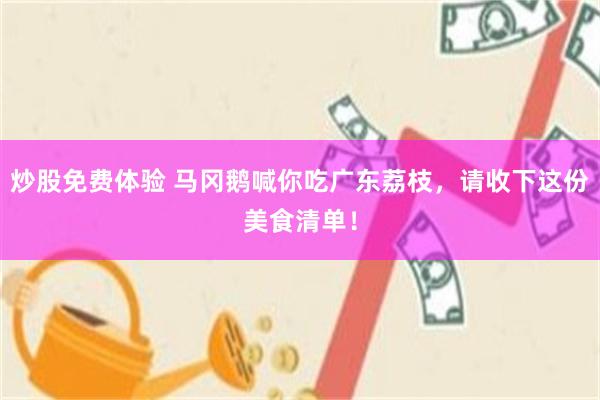 炒股免费体验 马冈鹅喊你吃广东荔枝，请收下这份美食清单！