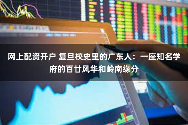 网上配资开户 复旦校史里的广东人：一座知名学府的百廿风华和岭南缘分