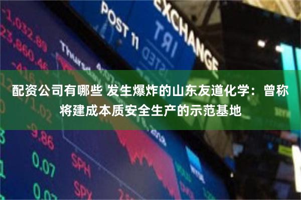 配资公司有哪些 发生爆炸的山东友道化学：曾称将建成本质安全生产的示范基地