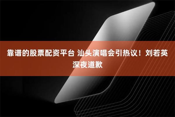 靠谱的股票配资平台 汕头演唱会引热议！刘若英深夜道歉