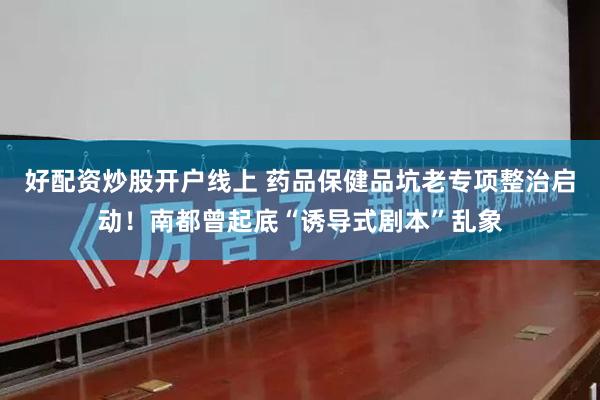 好配资炒股开户线上 药品保健品坑老专项整治启动！南都曾起底“诱导式剧本”乱象