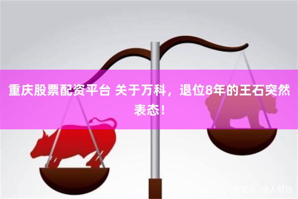 重庆股票配资平台 关于万科，退位8年的王石突然表态！