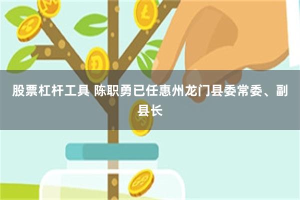 股票杠杆工具 陈职勇已任惠州龙门县委常委、副县长