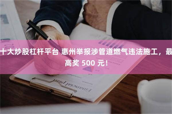 十大炒股杠杆平台 惠州举报涉管道燃气违法施工，最高奖 500 元！