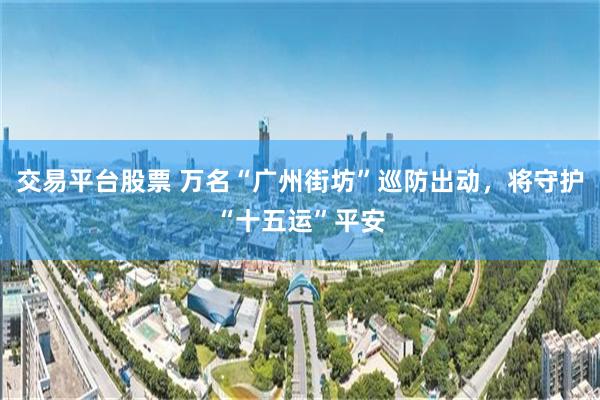 交易平台股票 万名“广州街坊”巡防出动，将守护“十五运”平安