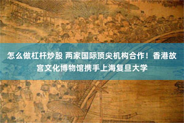 怎么做杠杆炒股 两家国际顶尖机构合作！香港故宫文化博物馆携手上海复旦大学