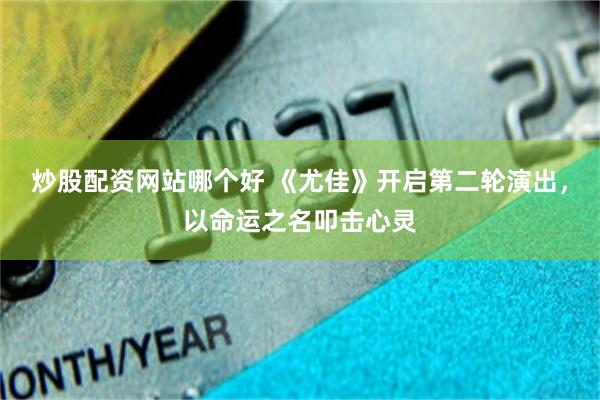 炒股配资网站哪个好 《尤佳》开启第二轮演出，以命运之名叩击心灵