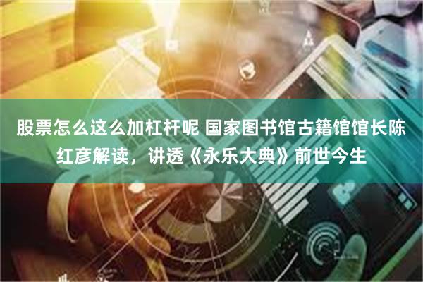 股票怎么这么加杠杆呢 国家图书馆古籍馆馆长陈红彦解读，讲透《永乐大典》前世今生