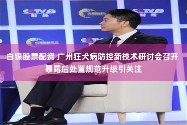 白银股票配资 广州狂犬病防控新技术研讨会召开 暴露后处置规范升级引关注