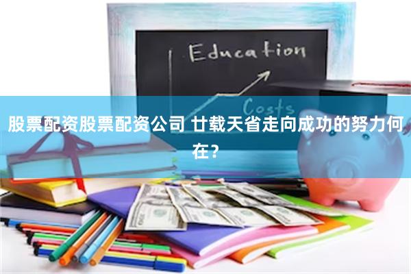 股票配资股票配资公司 廿载天省走向成功的努力何在？