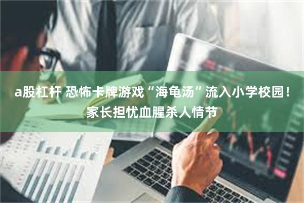a股杠杆 恐怖卡牌游戏“海龟汤”流入小学校园！家长担忧血腥杀人情节