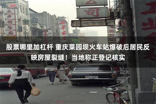 股票哪里加杠杆 重庆菜园坝火车站爆破后居民反映房屋裂缝！当地称正登记核实