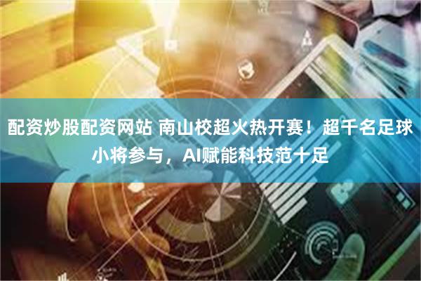 配资炒股配资网站 南山校超火热开赛！超千名足球小将参与，AI赋能科技范十足