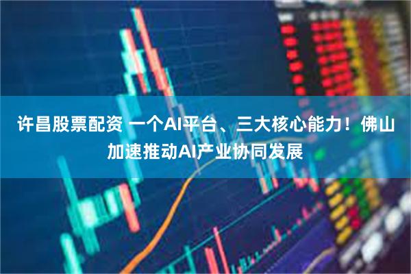 许昌股票配资 一个AI平台、三大核心能力！佛山加速推动AI产业协同发展