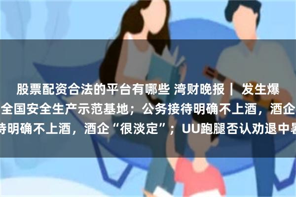 股票配资合法的平台有哪些 湾财晚报｜ 发生爆炸的山东友道化学曾为全国安全生产示范基地；公务接待明确不上酒，酒企“很淡定”；UU跑腿否认劝退中暑员工