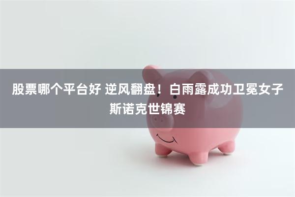 股票哪个平台好 逆风翻盘！白雨露成功卫冕女子斯诺克世锦赛