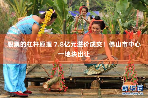 股票的杠杆原理 7.8亿元溢价成交！佛山市中心一地块出让