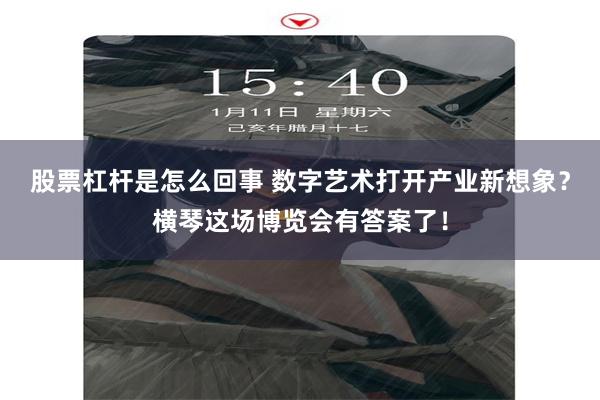 股票杠杆是怎么回事 数字艺术打开产业新想象？横琴这场博览会有答案了！