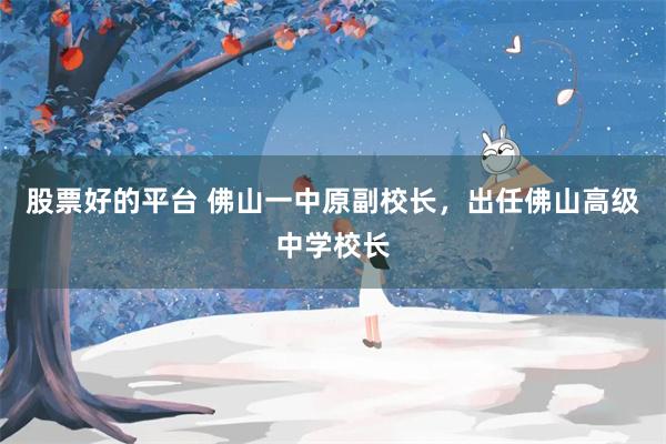 股票好的平台 佛山一中原副校长，出任佛山高级中学校长