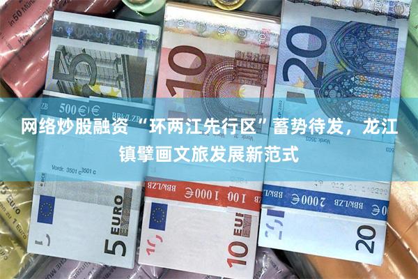 网络炒股融资 “环两江先行区”蓄势待发，龙江镇擘画文旅发展新范式
