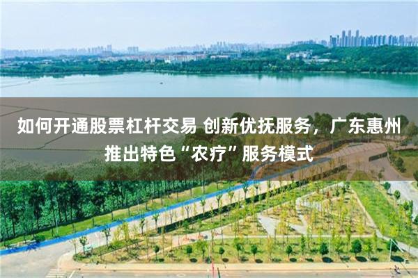 如何开通股票杠杆交易 创新优抚服务，广东惠州推出特色“农疗”服务模式