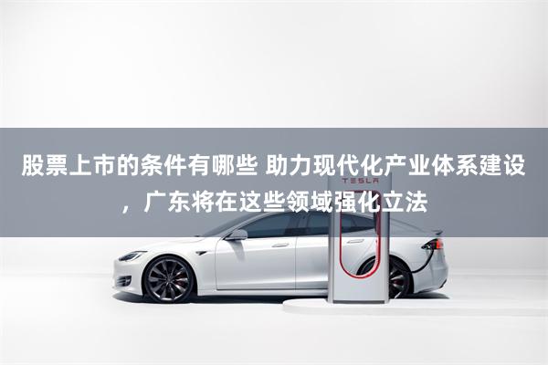 股票上市的条件有哪些 助力现代化产业体系建设，广东将在这些领域强化立法