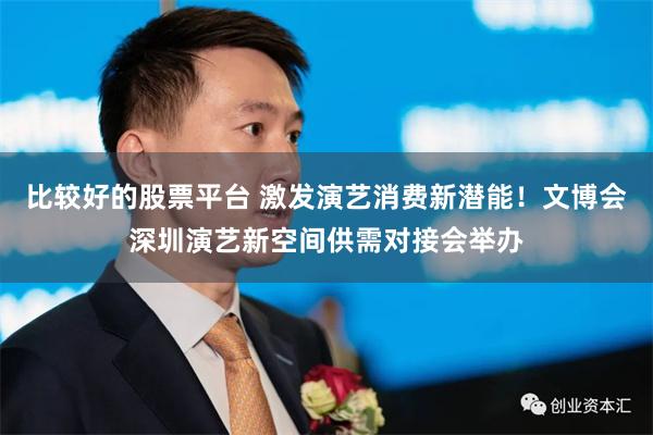 比较好的股票平台 激发演艺消费新潜能！文博会深圳演艺新空间供需对接会举办