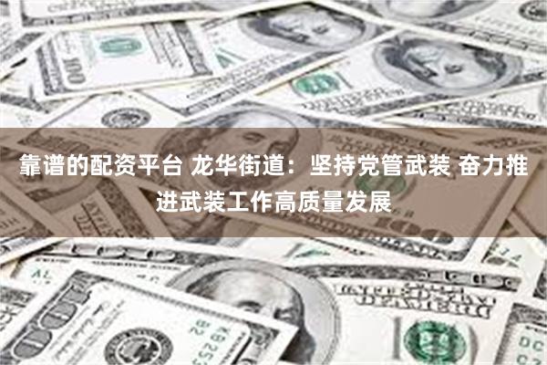 靠谱的配资平台 龙华街道：坚持党管武装 奋力推进武装工作高质量发展