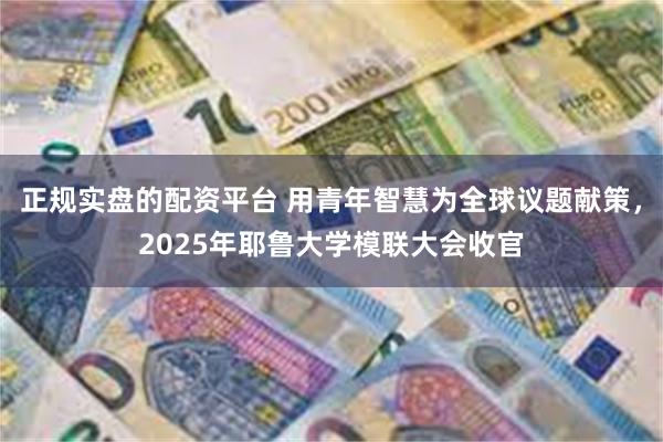 正规实盘的配资平台 用青年智慧为全球议题献策，2025年耶鲁大学模联大会收官