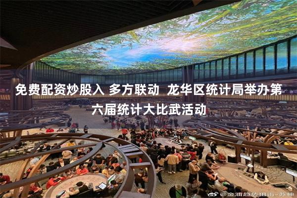 免费配资炒股入 多方联动  龙华区统计局举办第六届统计大比武活动