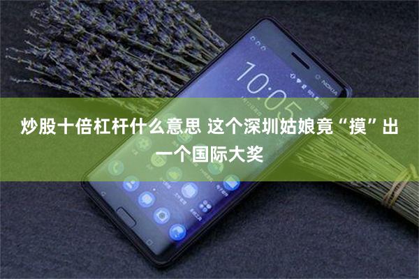 炒股十倍杠杆什么意思 这个深圳姑娘竟“摸”出一个国际大奖