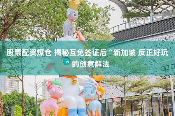 股票配资爆仓 揭秘互免签证后“新加坡 反正好玩”的创意解法