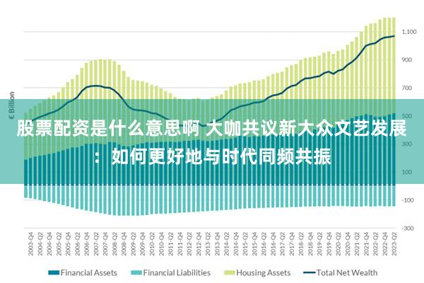 股票配资是什么意思啊 大咖共议新大众文艺发展：如何更好地与时代同频共振